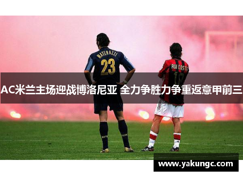 AC米兰主场迎战博洛尼亚 全力争胜力争重返意甲前三
