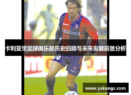 卡利亚里足球俱乐部历史回顾与未来发展前景分析