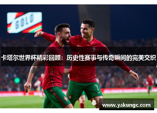 卡塔尔世界杯精彩回顾：历史性赛事与传奇瞬间的完美交织
