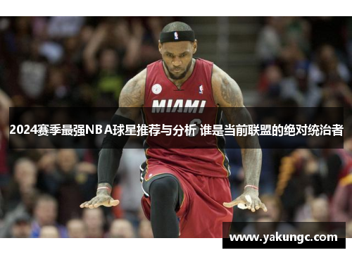 2024赛季最强NBA球星推荐与分析 谁是当前联盟的绝对统治者