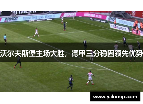 沃尔夫斯堡主场大胜，德甲三分稳固领先优势