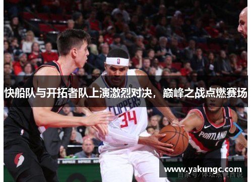 快船队与开拓者队上演激烈对决，巅峰之战点燃赛场
