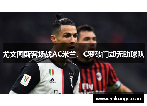 尤文图斯客场战AC米兰，C罗破门却无助球队