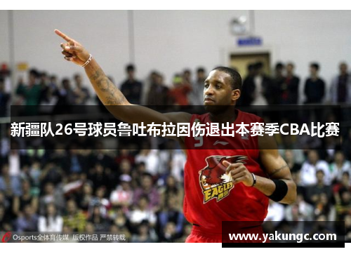新疆队26号球员鲁吐布拉因伤退出本赛季CBA比赛