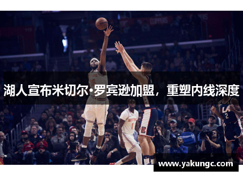 湖人宣布米切尔·罗宾逊加盟，重塑内线深度
