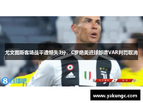 尤文图斯客场战平遗憾失3分，C罗绝美进球却遭VAR判罚取消