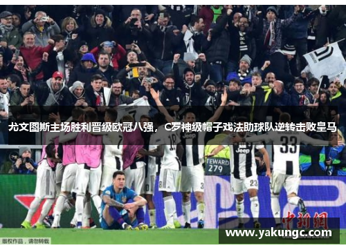 尤文图斯主场胜利晋级欧冠八强，C罗神级帽子戏法助球队逆转击败皇马