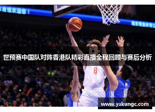 世预赛中国队对阵香港队精彩直播全程回顾与赛后分析