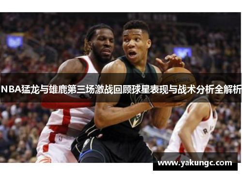 NBA猛龙与雄鹿第三场激战回顾球星表现与战术分析全解析