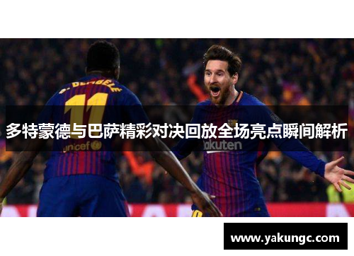 多特蒙德与巴萨精彩对决回放全场亮点瞬间解析