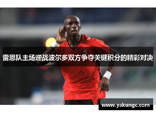 雷恩队主场迎战波尔多双方争夺关键积分的精彩对决